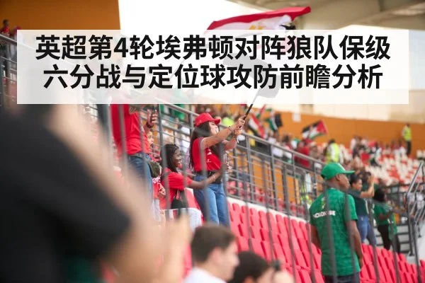 英超第4轮埃弗顿对阵狼队保级六分战与定位球攻防前瞻分析