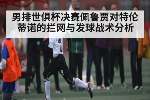 男排世俱杯决赛佩鲁贾对特伦蒂诺的拦网与发球战术分析