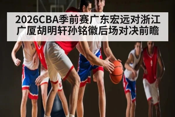 2026CBA季前赛广东宏远对浙江广厦胡明轩孙铭徽后场对决前瞻