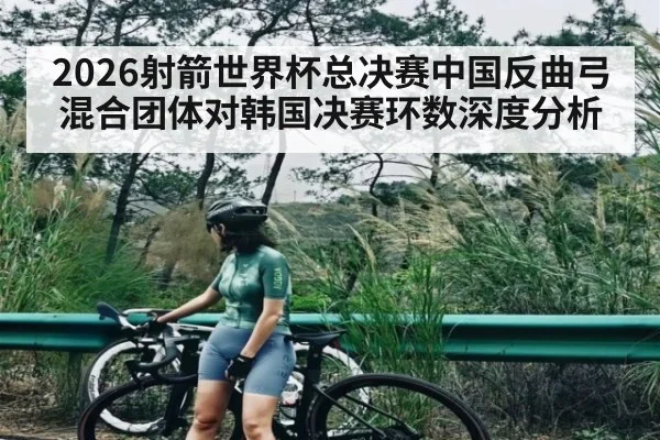 2026射箭世界杯总决赛中国反曲弓混合团体对韩国决赛环数深度分析