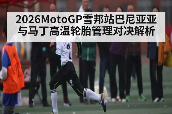 2026MotoGP雪邦站巴尼亚亚与马丁高温轮胎管理对决解析